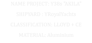 NAME PROJECT: Y38s "AKILA" SHIPYARD : YRoyalYachts CLASSIFICATION: LLOYD + CE MATERIAL: Aluminium