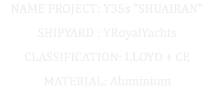 NAME PROJECT: Y35s "SHUAIRAN" SHIPYARD : YRoyalYachts CLASSIFICATION: LLOYD + CE MATERIAL: Aluminium