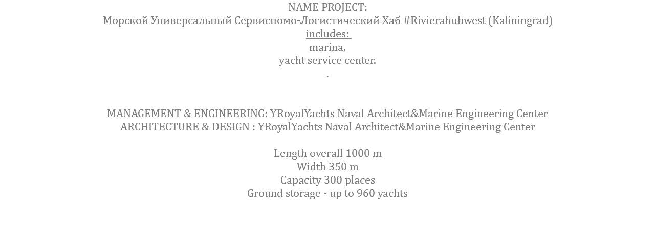 NAME PROJECT: Морской Универсальный Сервисномо-Логистический Хаб #Rivierahubwest (Kaliningrad) includes: marina, yacht service center. . MANAGEMENT & ENGINEERING: YRoyalYachts Naval Architect&Marine Engineering Center ARCHITECTURE & DESIGN : YRoyalYachts Naval Architect&Marine Engineering Center  Length overall 1000 m Width 350 m Capacity 300 places Ground storage - up to 960 yachts 